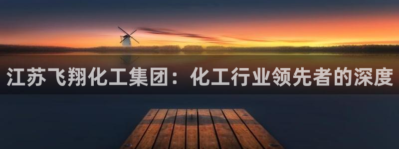 球盟会可以提现么现在：江苏飞翔化工集团：化工行业领先者的深度