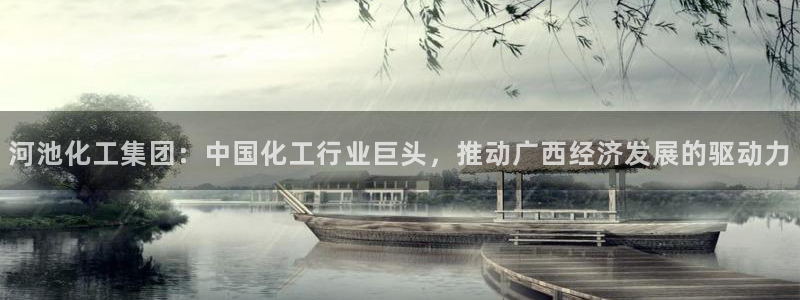 球盟会优惠领取网站：河池化工集团：中国化工行业巨头，推动广西