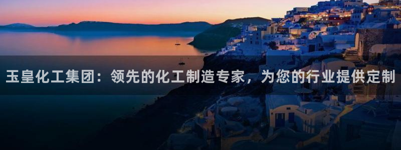 球盟会官方网址入口：玉皇化工集团：领先的化工制造专家，为您的
