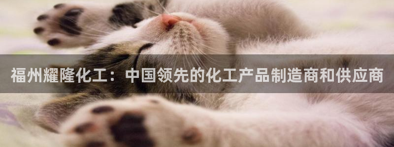 球盟会贴吧：福州耀隆化工：中国领先的化工产品制造商和供应商