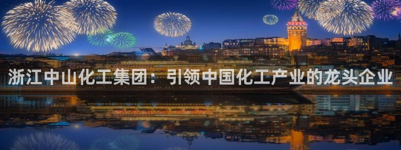 球盟会官网入口：浙江中山化工集团：引领中国化工产业的龙头企业