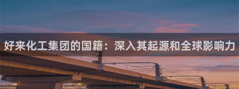 球盟会官方网站app：好来化工集团的国籍：深入其起源和全球影