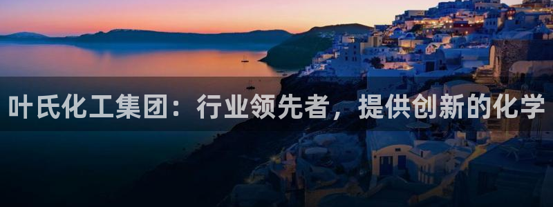 球盟会头号玩家是谁：叶氏化工集团：行业领先者，提供创新的化学