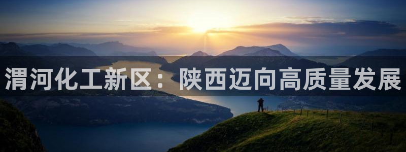 球盟会可靠不：渭河化工新区：陕西迈向高质量发展