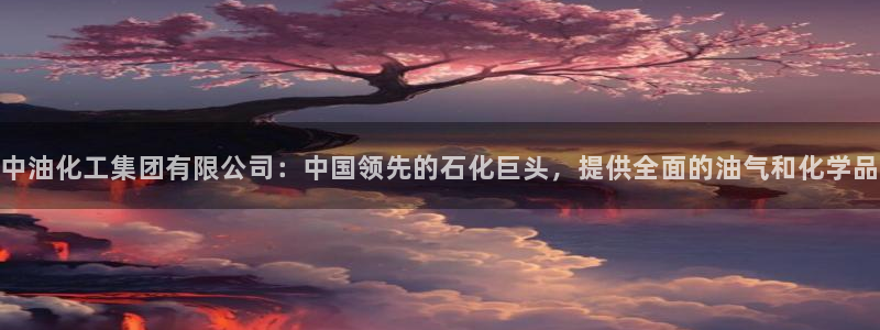 球盟会app：中油化工集团有限公司：中国领先的石化巨头，提供
