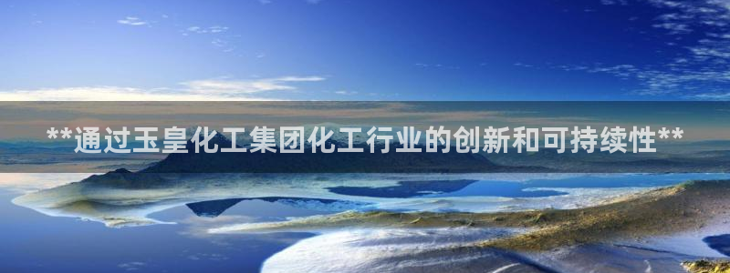 球盟会网址多少：**通过玉皇化工集团化工行业的创新和可持续性