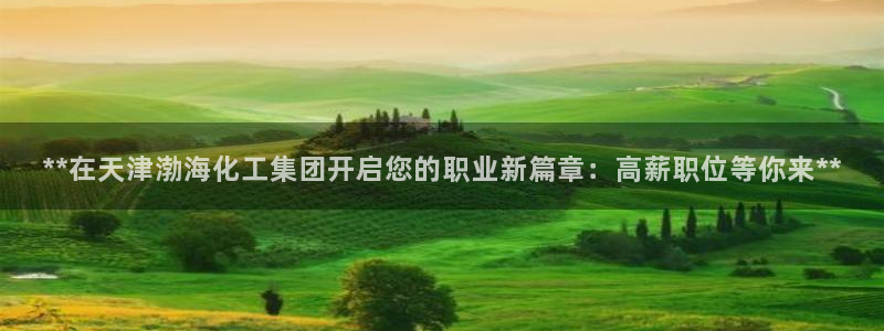球盟会网页版登陆：**在天津渤海化工集团开启您的职业新篇章：
