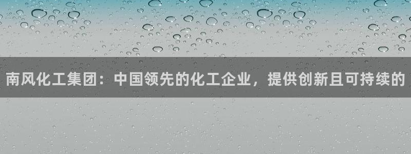 球盟会登录网址：南风化工集团：中国领先的化工企业，提供创新且