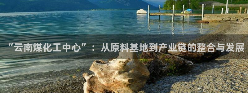 球盟会qm8597：“云南煤化工中心”：从原料基地到产业链的