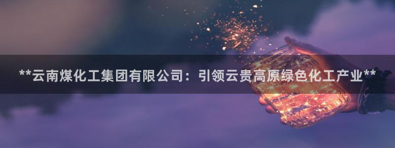 球盟会体验金：**云南煤化工集团有限公司：引领云贵高原绿色化