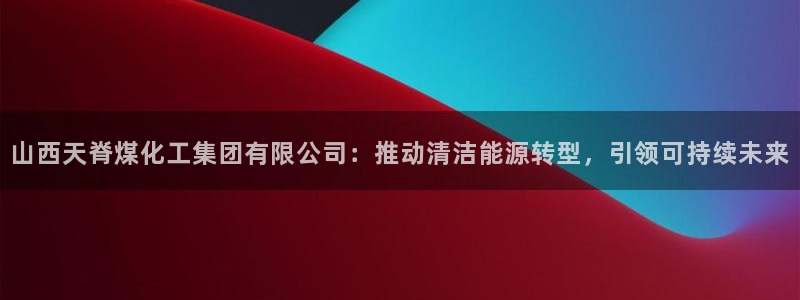 球盟会头号玩家是谁：山西天脊煤化工集团有限公司：推动清洁能源