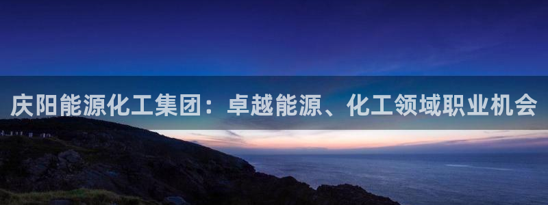 球盟会地址：庆阳能源化工集团：卓越能源、化工领域职业机会