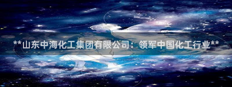 球盟会平台会黑单吗：**山东中海化工集团有限公司：领军中国化