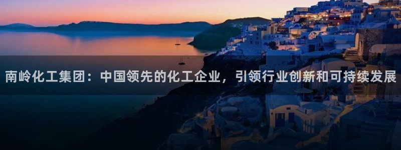 球盟会app安装：南岭化工集团：中国领先的化工企业，引领行业