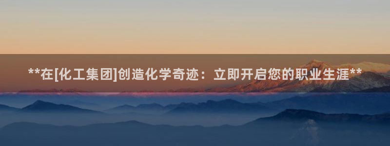 球盟会网址：**在[化工集团]创造化学奇迹：立即开启您的职业
