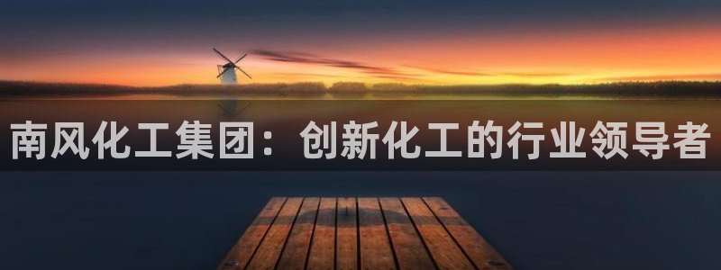 球盟会qmh官网：南风化工集团：创新化工的行业领导者