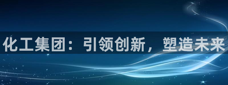 球盟会在线登录：化工集团：引领创新，塑造未来