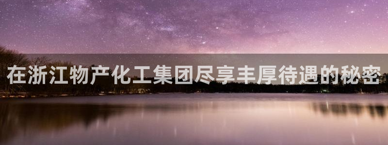球盟会有没有黑单的活动：在浙江物产化工集团尽享丰厚待遇的秘密