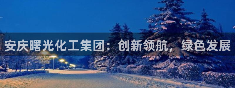 球盟会在线官网：安庆曙光化工集团：创新领航，绿色发展