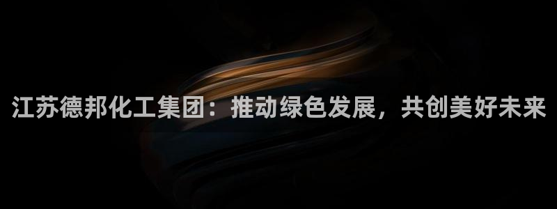 球盟会网页登录app下载地址：江苏德邦化工集团：推动绿色发展