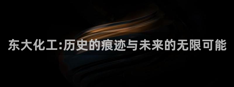 球盟会qmh网址：东大化工:历史的痕迹与未来的无限可能