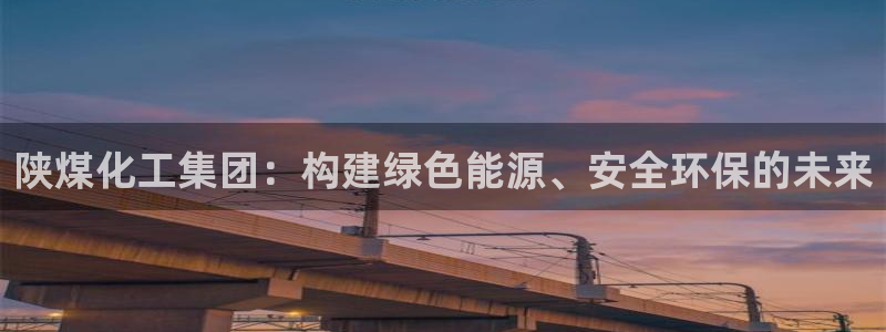 球盟会几点玩合适：陕煤化工集团：构建绿色能源、安全环保的未来