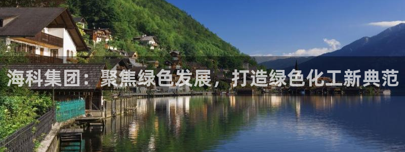 球盟会下载最新版：海科集团：聚焦绿色发展，打造绿色化工新典范