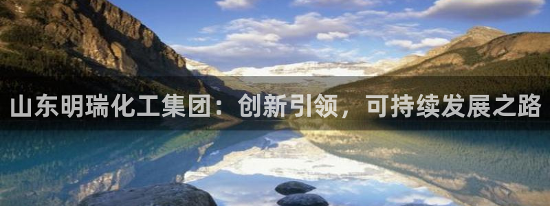 球盟会能提现吗是真的吗：山东明瑞化工集团：创新引领，可持续发