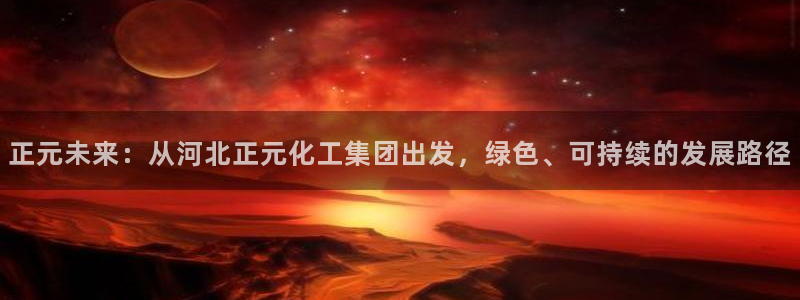 球盟会体育平台：正元未来：从河北正元化工集团出发，绿色、可持
