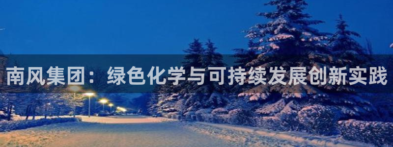 球盟会手机网页版：南风集团：绿色化学与可持续发展创新实践