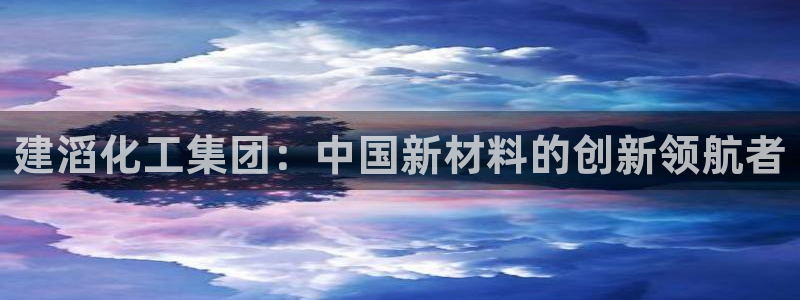 球盟会(中国)官方网站：建滔化工集团：中国新材料的创新领航者