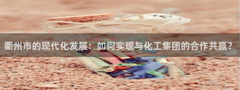 球盟会官方客服：衢州市的现代化发展：如何实现与化工集团的合作