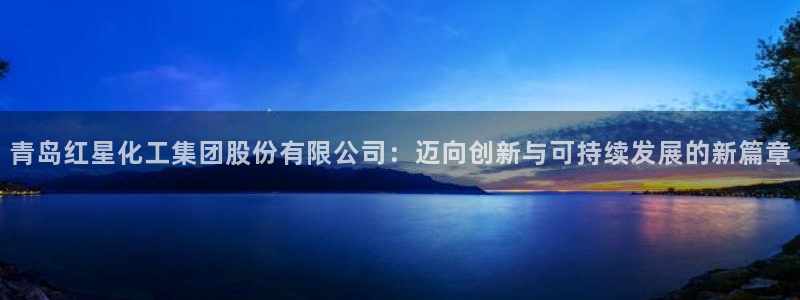 球盟会头号玩家是谁：青岛红星化工集团股份有限公司：迈向创新与