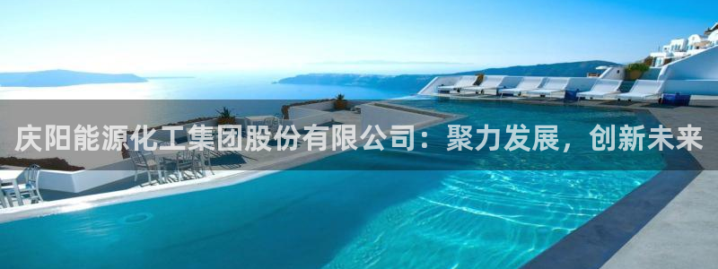球盟会能提现吗安全吗：庆阳能源化工集团股份有限公司：聚力发展