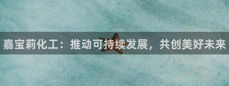 球盟会娱乐平台：嘉宝莉化工：推动可持续发展，共创美好未来