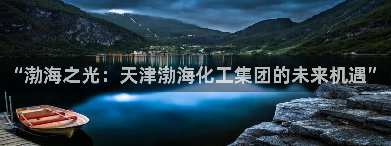 球盟会网页登录app下载地址：“渤海之光：天津渤海化工集团的