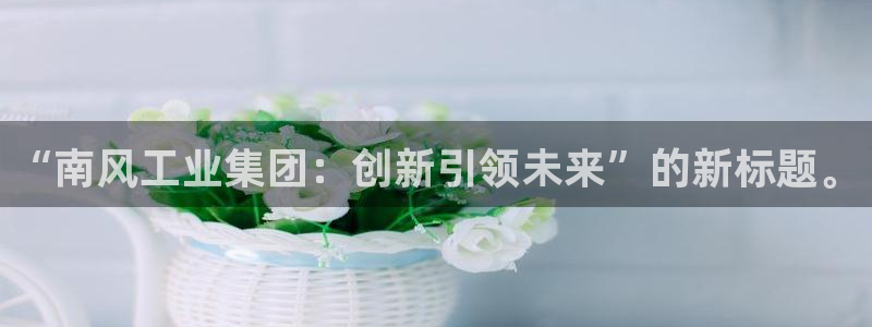球盟会官方登录平台：“南风工业集团：创新引领未来”的新标题。