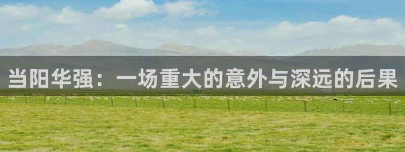 球盟会优惠领取网站是真的吗：当阳华强：一场重大的意外与深远的
