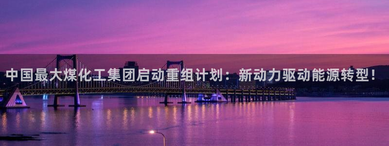 球盟会黑台：中国最大煤化工集团启动重组计划：新动力驱动能源转