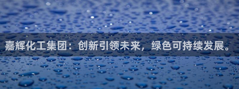 球盟会网页版登陆：嘉辉化工集团：创新引领未来，绿色可持续发展
