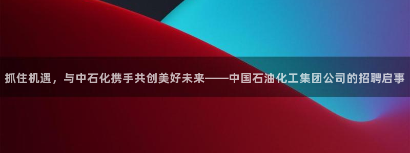 球盟会在线登录官网：抓住机遇，与中石化携手共创美好未来——中