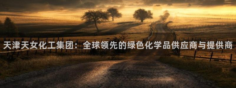 球盟会官方网站入口：天津天女化工集团：全球领先的绿色化学品供