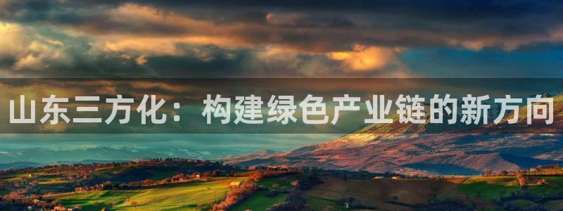 球盟会中国网页登录：山东三方化：构建绿色产业链的新方向
