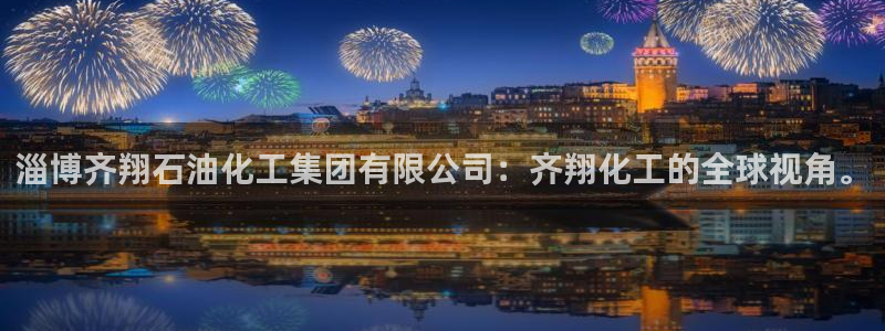 球盟会几点玩合适：淄博齐翔石油化工集团有限公司：齐翔化工的全