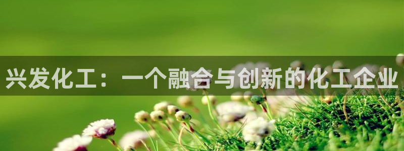 球盟会(中国)官方网站：兴发化工：一个融合与创新的化工企业