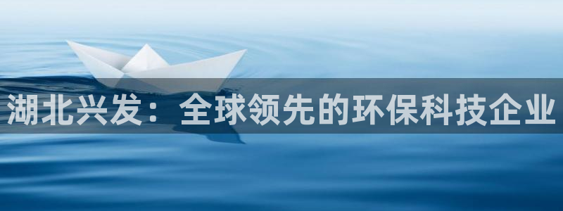 球盟会app安装：湖北兴发：全球领先的环