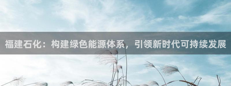 球盟会体验金球奖吗：福建石化：构建绿色能