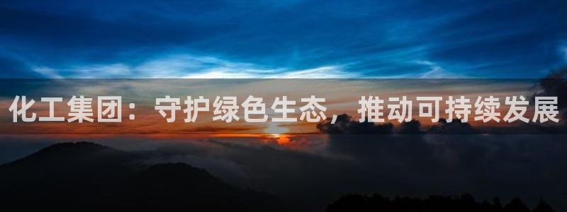 球盟会官方登录平台入口：化工集团：守护绿色生态，推动可持续发