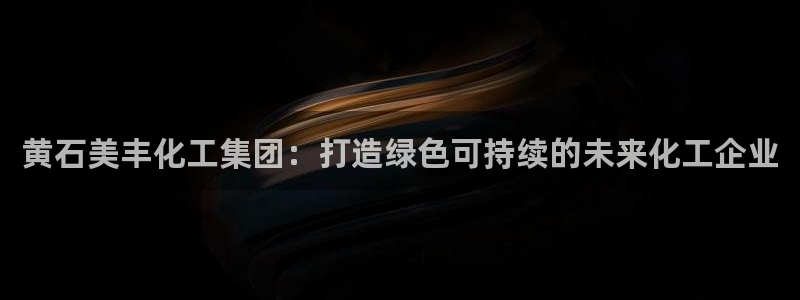 球盟会app最新地址在哪里：黄石美丰化工集团：打造绿色可持续