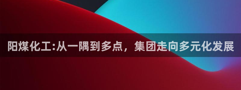 球盟会在线登入：阳煤化工:从一隅到多点，集团走向多元化发展